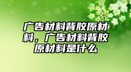 廣告材料背膠原材料，廣告材料背膠原材料是什么