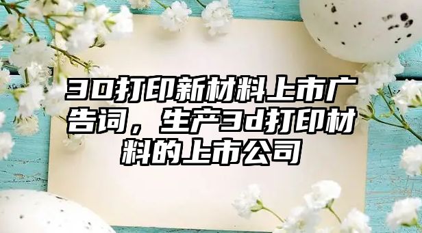 3D打印新材料上市廣告詞，生產(chǎn)3d打印材料的上市公司