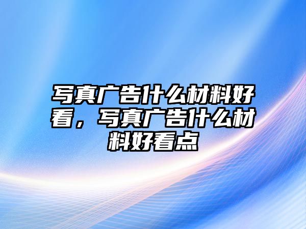 寫(xiě)真廣告什么材料好看，寫(xiě)真廣告什么材料好看點(diǎn)