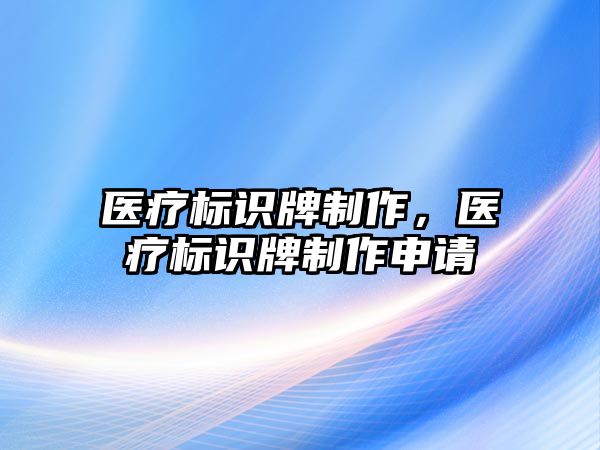 醫(yī)療標(biāo)識(shí)牌制作，醫(yī)療標(biāo)識(shí)牌制作申請(qǐng)