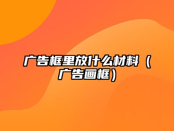 廣告框里放什么材料（廣告畫框）