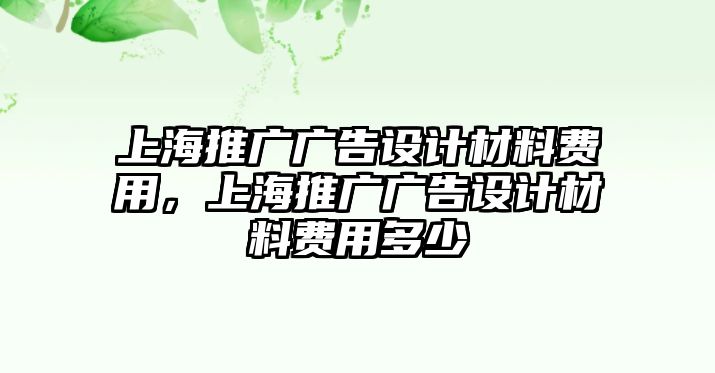 上海推廣廣告設計材料費用，上海推廣廣告設計材料費用多少