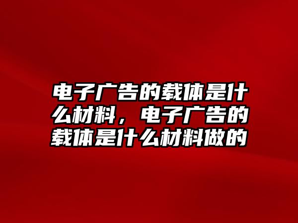 電子廣告的載體是什么材料，電子廣告的載體是什么材料做的