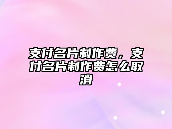 支付名片制作費(fèi)，支付名片制作費(fèi)怎么取消