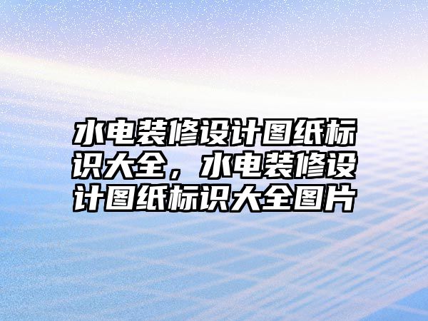 水電裝修設計圖紙標識大全，水電裝修設計圖紙標識大全圖片