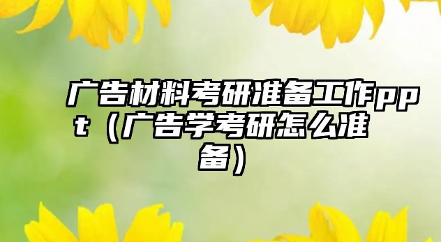 廣告材料考研準(zhǔn)備工作ppt（廣告學(xué)考研怎么準(zhǔn)備）