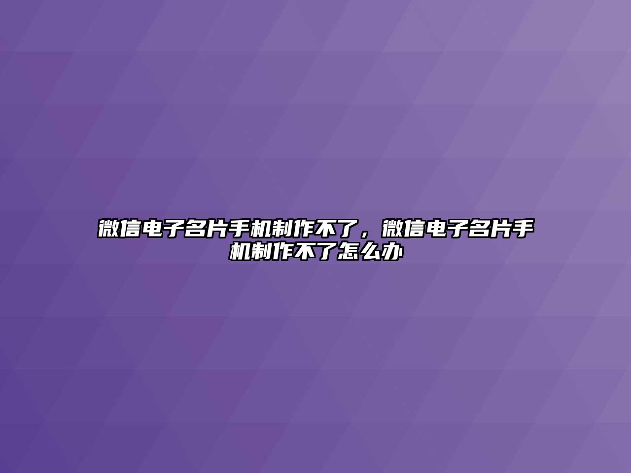 微信電子名片手機制作不了，微信電子名片手機制作不了怎么辦