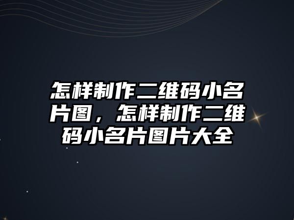 怎樣制作二維碼小名片圖，怎樣制作二維碼小名片圖片大全