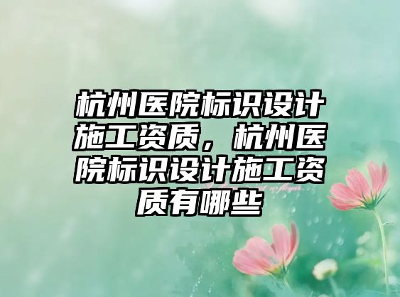 杭州醫(yī)院標識設計施工資質，杭州醫(yī)院標識設計施工資質有哪些