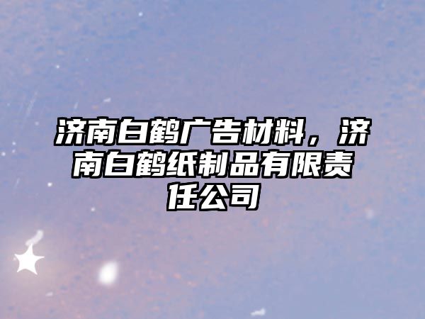 濟南白鶴廣告材料，濟南白鶴紙制品有限責任公司