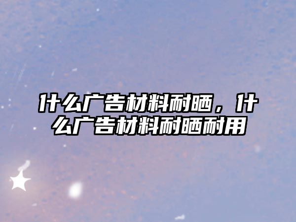 什么廣告材料耐曬，什么廣告材料耐曬耐用