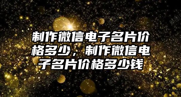 制作微信電子名片價(jià)格多少，制作微信電子名片價(jià)格多少錢