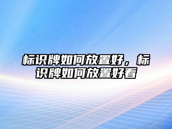 標(biāo)識(shí)牌如何放置好，標(biāo)識(shí)牌如何放置好看