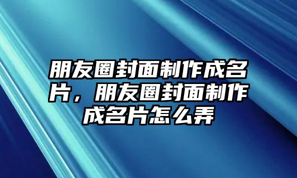 朋友圈封面制作成名片，朋友圈封面制作成名片怎么弄