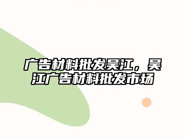 廣告材料批發(fā)吳江，吳江廣告材料批發(fā)市場(chǎng)