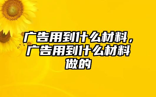 廣告用到什么材料，廣告用到什么材料做的