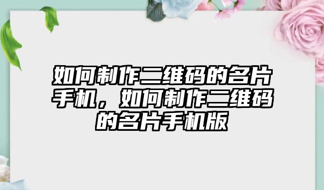 如何制作二維碼的名片手機(jī)，如何制作二維碼的名片手機(jī)版