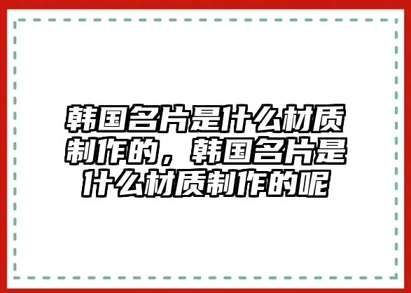 韓國(guó)名片是什么材質(zhì)制作的，韓國(guó)名片是什么材質(zhì)制作的呢