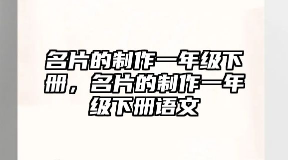 名片的制作一年級(jí)下冊(cè)，名片的制作一年級(jí)下冊(cè)語(yǔ)文