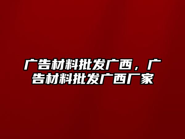 廣告材料批發(fā)廣西，廣告材料批發(fā)廣西廠家