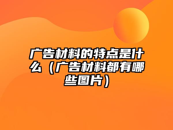 廣告材料的特點(diǎn)是什么（廣告材料都有哪些圖片）