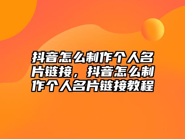 抖音怎么制作個(gè)人名片鏈接，抖音怎么制作個(gè)人名片鏈接教程