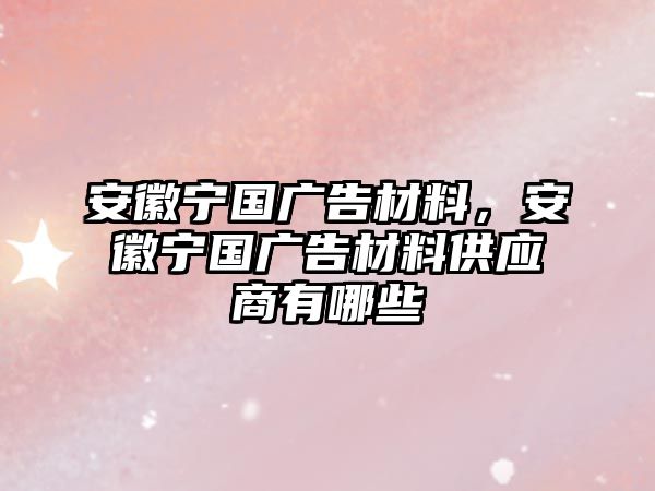 安徽寧國廣告材料，安徽寧國廣告材料供應商有哪些