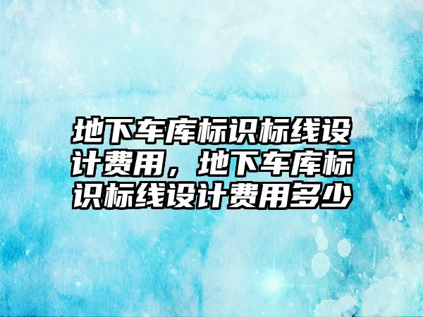 地下車庫標識標線設計費用，地下車庫標識標線設計費用多少