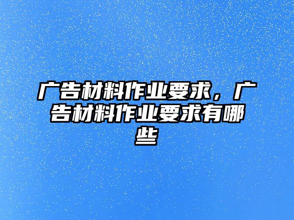 廣告材料作業(yè)要求，廣告材料作業(yè)要求有哪些