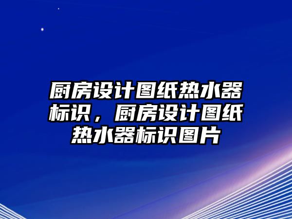 廚房設(shè)計(jì)圖紙熱水器標(biāo)識，廚房設(shè)計(jì)圖紙熱水器標(biāo)識圖片