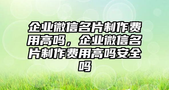 企業(yè)微信名片制作費(fèi)用高嗎，企業(yè)微信名片制作費(fèi)用高嗎安全嗎