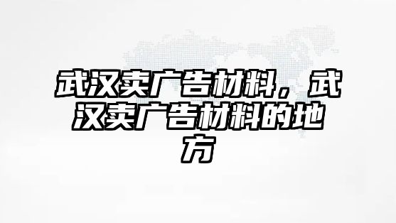 武漢賣廣告材料，武漢賣廣告材料的地方