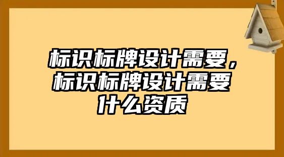 標(biāo)識(shí)標(biāo)牌設(shè)計(jì)需要，標(biāo)識(shí)標(biāo)牌設(shè)計(jì)需要什么資質(zhì)