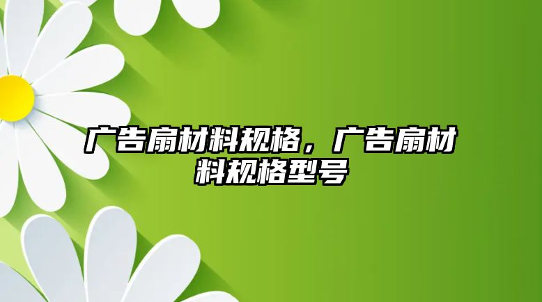 廣告扇材料規(guī)格，廣告扇材料規(guī)格型號