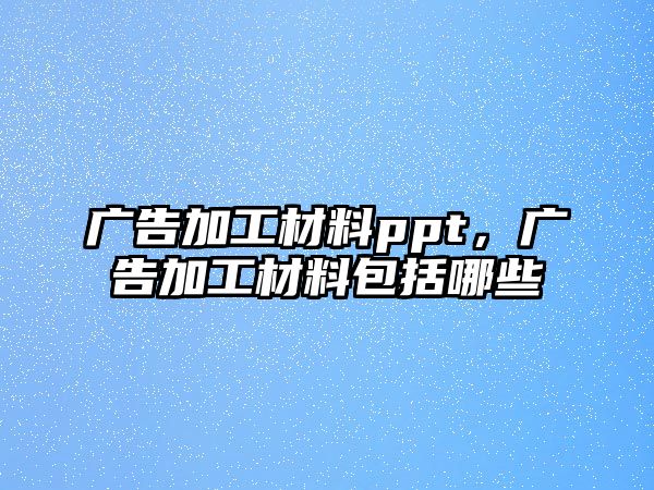 廣告加工材料ppt，廣告加工材料包括哪些