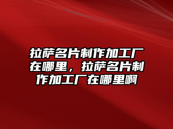 拉薩名片制作加工廠在哪里，拉薩名片制作加工廠在哪里啊