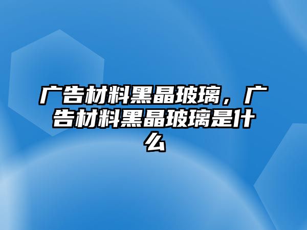 廣告材料黑晶玻璃，廣告材料黑晶玻璃是什么