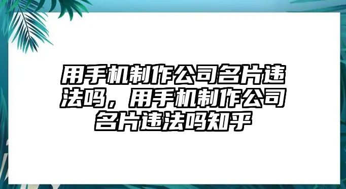 用手機制作公司名片違法嗎，用手機制作公司名片違法嗎知乎