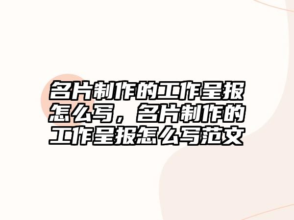 名片制作的工作呈報怎么寫，名片制作的工作呈報怎么寫范文