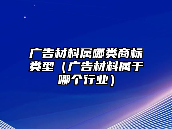 廣告材料屬哪類商標(biāo)類型（廣告材料屬于哪個(gè)行業(yè)）