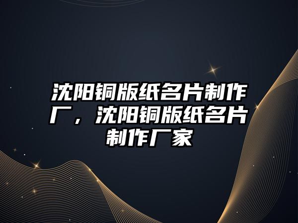 沈陽銅版紙名片制作廠，沈陽銅版紙名片制作廠家