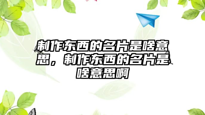 制作東西的名片是啥意思，制作東西的名片是啥意思啊