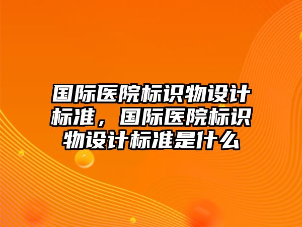 國際醫(yī)院標識物設計標準，國際醫(yī)院標識物設計標準是什么