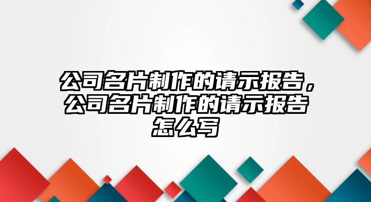 公司名片制作的請(qǐng)示報(bào)告，公司名片制作的請(qǐng)示報(bào)告怎么寫