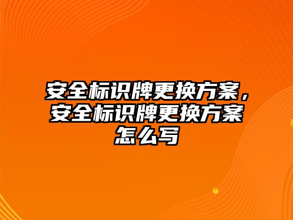 安全標識牌更換方案，安全標識牌更換方案怎么寫