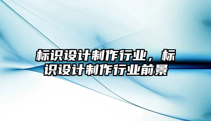 標(biāo)識設(shè)計制作行業(yè)，標(biāo)識設(shè)計制作行業(yè)前景