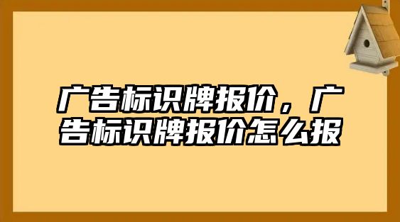 廣告標(biāo)識牌報價，廣告標(biāo)識牌報價怎么報