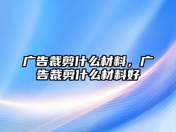 廣告裁剪什么材料，廣告裁剪什么材料好