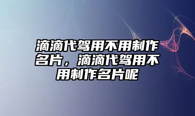 滴滴代駕用不用制作名片，滴滴代駕用不用制作名片呢