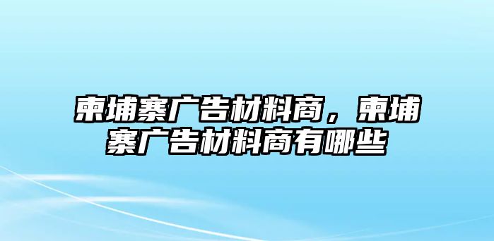 柬埔寨廣告材料商，柬埔寨廣告材料商有哪些